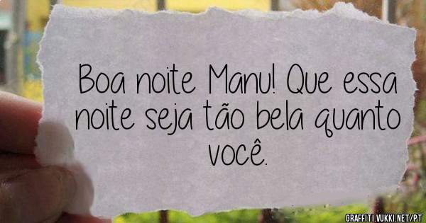 Boa noite Manu! Que essa noite seja tão bela quanto você.