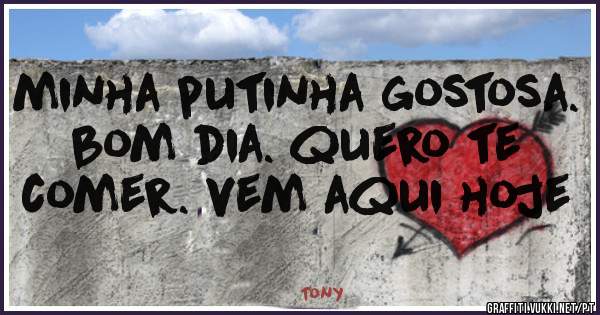 minha putinha gostosa. bom dia. quero te comer. vem aqui hoje
