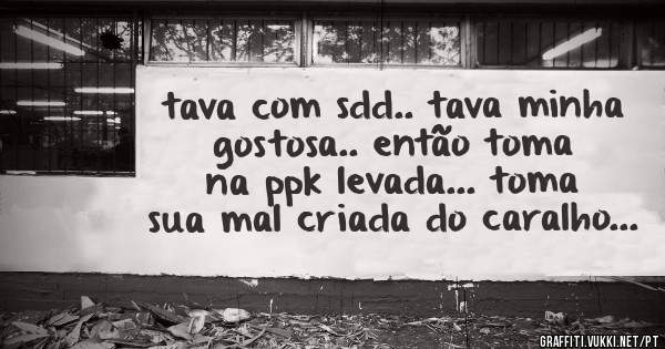 tava com sdd.. tava minha gostosa.. então toma na ppk levada... toma sua mal criada do caralho...