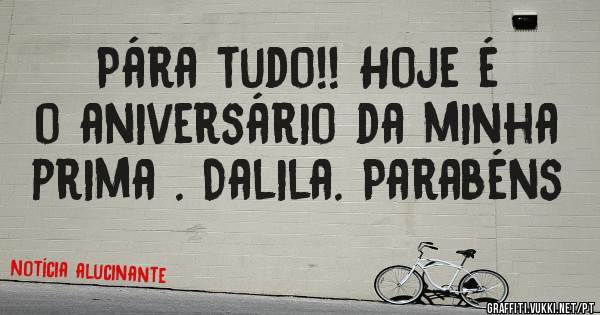 Pára tudo!! Hoje é o aniversário da minha prima . Dalila. Parabéns