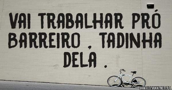 Vai trabalhar pró Barreiro , tadinha dela .
