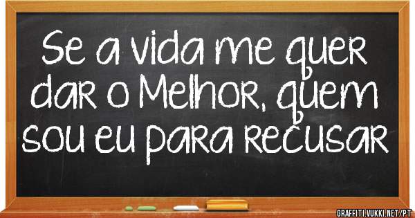 Se a vida me quer dar o Melhor, quem sou eu para recusar