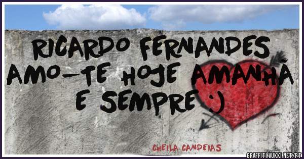RICARDO FERNANDES AMO-TE HOJE AMANHÃ E SEMPRE :)