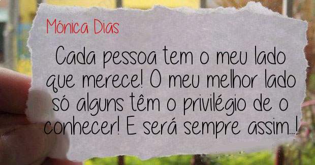 Cada pessoa tem o meu lado que merece! O meu melhor lado só alguns têm o privilégio de o conhecer! E será sempre assim...! 