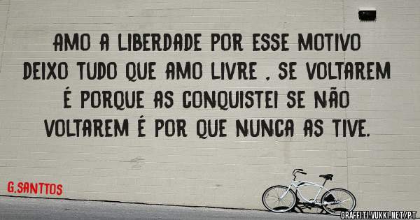 Amo a liberdade por esse motivo deixo tudo que amo livre , se voltarem é porque as conquistei se não voltarem é por que nunca as tive.