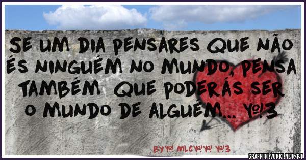 Se um dia pensares que não és ninguém no mundo, pensa também  que poderás ser o mundo de alguém... <3                