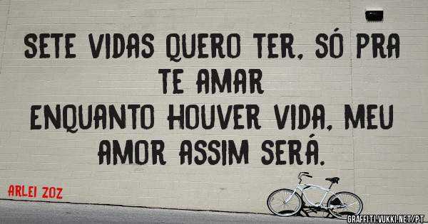Sete vidas quero ter, só pra te amar
Enquanto houver vida, meu amor assim será.
