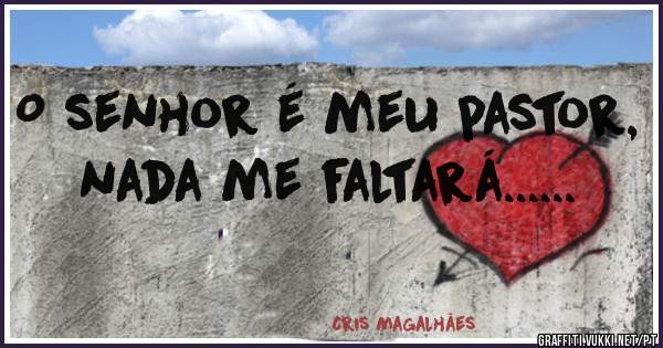 O senhor é meu pastor, nada me faltará......