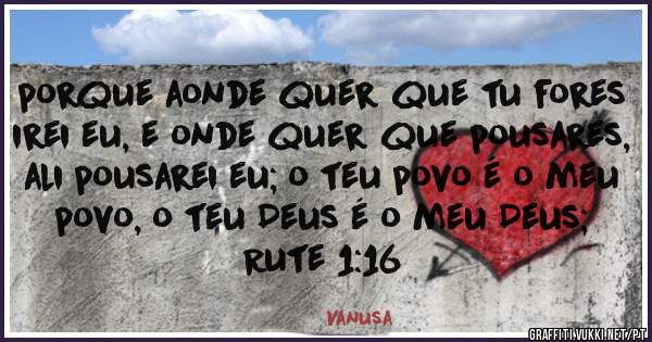 porque aonde quer que tu fores irei eu, e onde quer que pousares, ali pousarei eu; o teu povo é o meu povo, o teu Deus é o meu Deus;
Rute 1:16