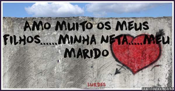 Amo muito os meus filhos......minha neta.....meu marido