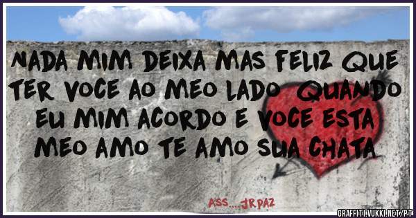Nada mim deixa mas feliz que ter voce ao meo lado  quando eu mim acordo e voce esta meo amo te amo sua chata