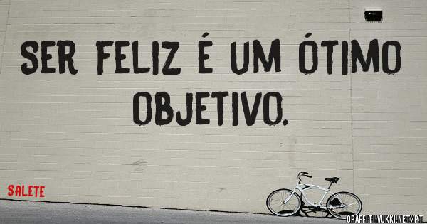 Ser feliz é um ótimo objetivo.