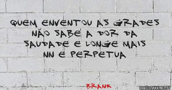 Quem enventou as grades não sabe a dor da saudade e longe mais nn e perpetua