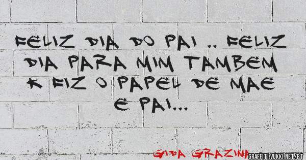 FELIZ DIA DO PAI .. FELIZ DIA PARA MIM TAMBEM K FIZ O PAPEL DE MAE E PAI...