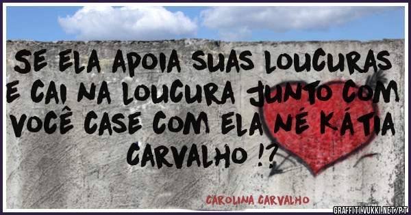 Se ela apoia suas loucuras e cai na loucura junto com você case com ela né Kátia Carvalho !?