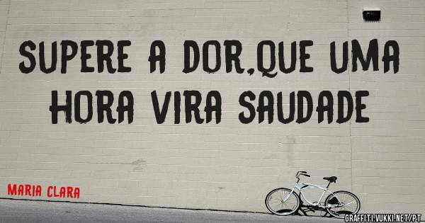 supere a dor,que uma hora vira saudade
