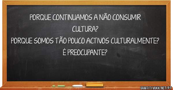 PORQUE CONTINUAMOS A NÃO CONSUMIR CULTURA?
PORQUE SOMOS TÃO POUCO ACTIVOS CULTURALMENTE?
É PREOCUPANTE?