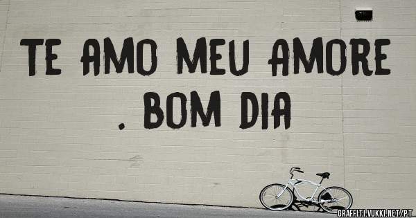 Te amo meu Amore . bom dia 