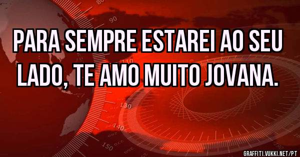 Para sempre estarei ao seu lado, te amo muito JOVANA.