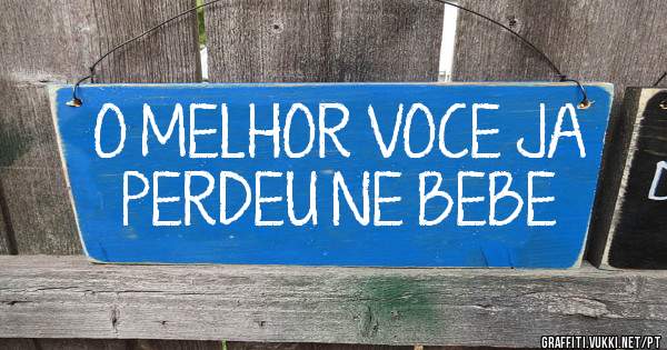 O MELHOR VOCE JA PERDEU NE BEBE