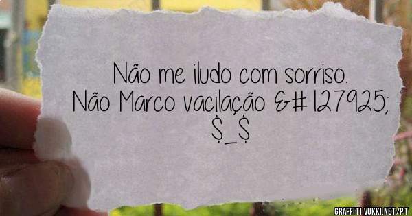 Não me iludo com sorriso.
Não Marco vacilação 🎵   $_$