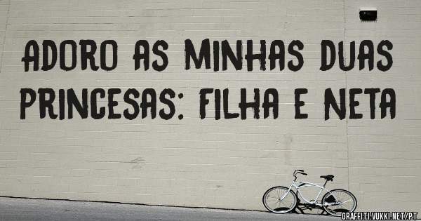 Adoro as minhas duas princesas: Filha e Neta 