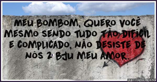 Meu bombom, quero você mesmo sendo tudo tão difícil e complicado, não desiste de nós 2 bju meu amor.