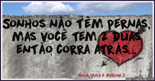 Sonhos não têm pernas, mas você tem 2 duas então corra atràs...