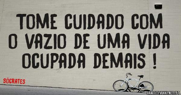 Tome cuidado com o vazio de uma vida ocupada demais !