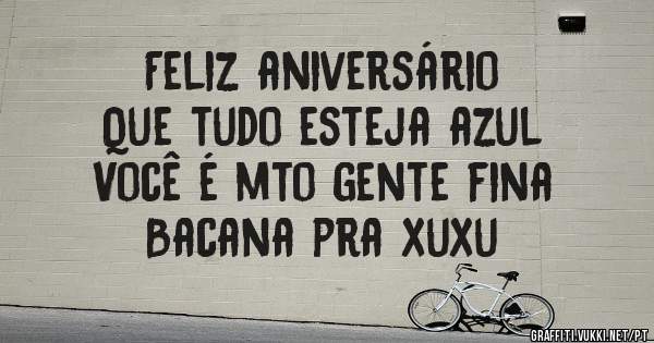 Feliz aniversário 
Que tudo esteja azul 
Você é mto gente fina
Bacana pra xuxu