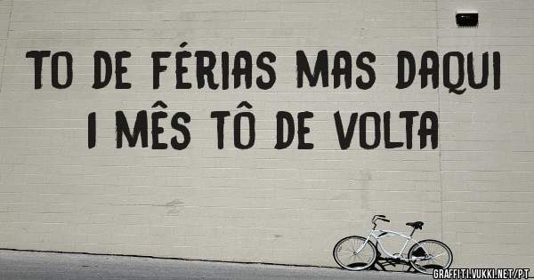 To de férias mas daqui 1 mês tô de volta
