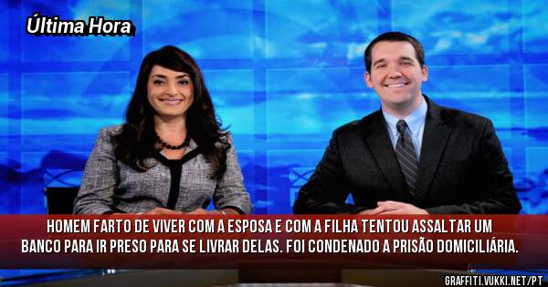 Homem farto de viver com a esposa e com a filha tentou assaltar um banco para ir preso para se livrar delas. Foi condenado a prisão domiciliária.