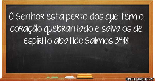 O Senhor está perto dos que tem o 
coração quebrantado e salva os de
espírito abatido.Salmos 34:18