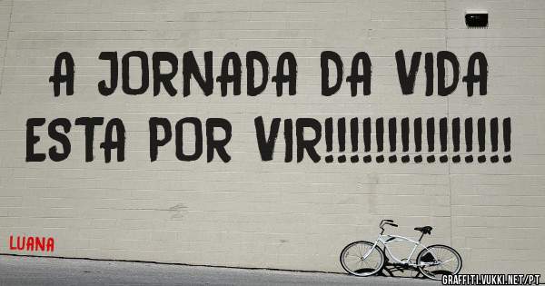 A JORNADA DA VIDA ESTA POR VIR!!!!!!!!!!!!!!!