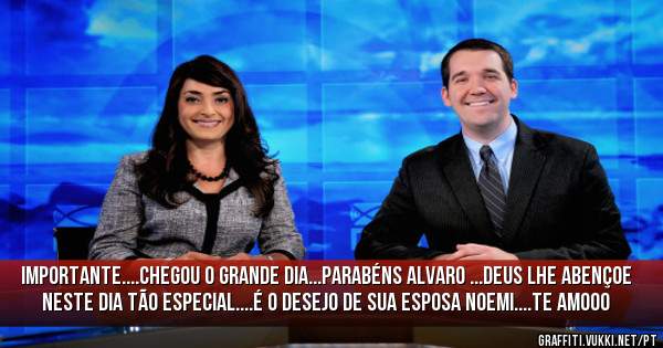 Importante....Chegou o grande dia...Parabéns Alvaro ...Deus lhe abençoe neste dia tão especial....é o desejo de sua esposa Noemi....Te amooo