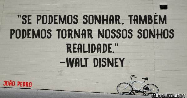 ''Se podemos sonhar, também podemos tornar nossos sonhos realidade.''
-Walt Disney