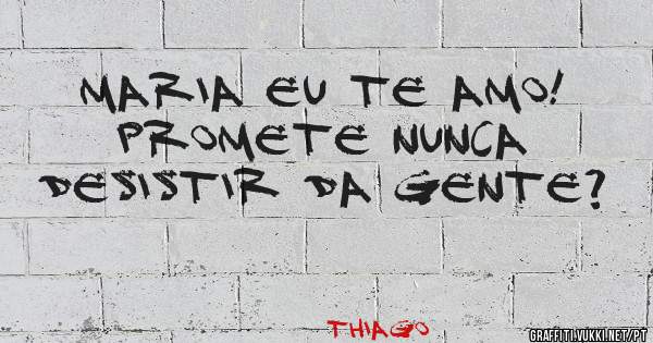 Maria Eu Te Amo! 
Promete nunca desistir da gente?