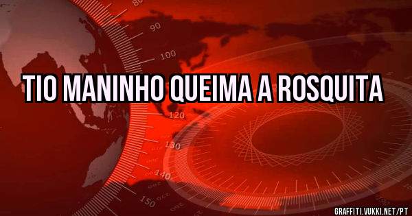 Tio Maninho queima a Rosquita