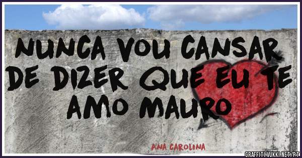 nunca vou cansar de dizer que eu te amo Mauro