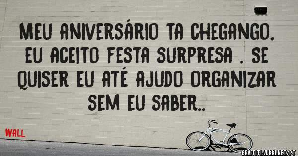 Meu aniversário ta chegango, eu aceito festa surpresa . Se quiser eu até ajudo organizar sem eu saber..