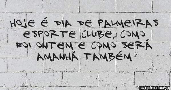 Hoje é dia de Palmeiras Esporte Clube, como foi ontem e como será amanhã também