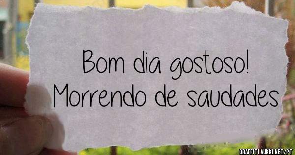 Bom dia gostoso! 
Morrendo de saudades