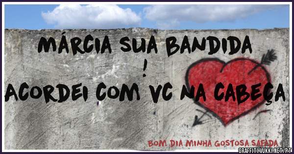 Márcia sua bandida !
Acordei com vc na cabeça 