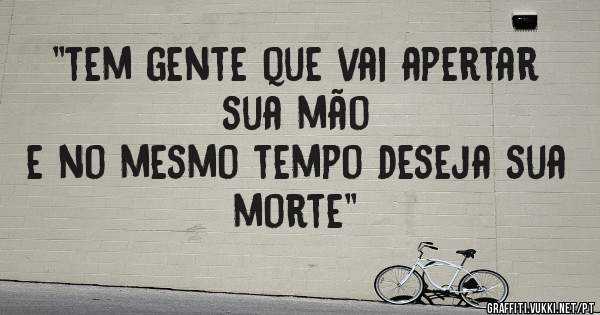 ''tem gente que vai apertar sua mão
e no mesmo tempo deseja sua morte''
