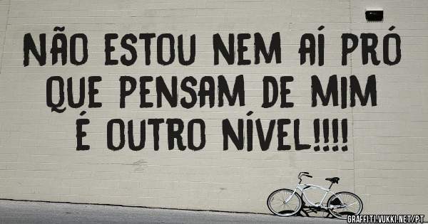 Não estou nem aí pró que pensam de mim é outro nível!!!!