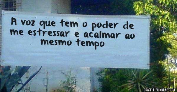A voz que tem o poder de me estressar e acalmar ao mesmo tempo