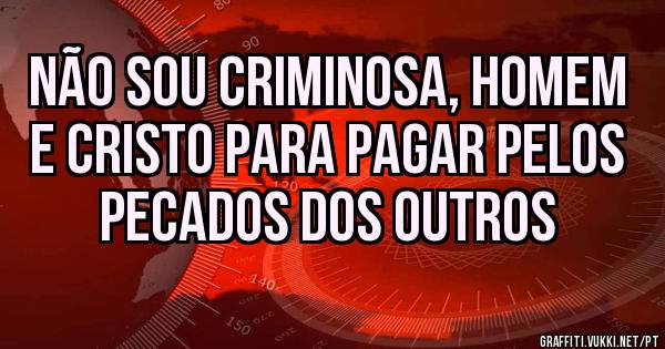 NÃO SOU CRIMINOSA, HOMEM E CRISTO PARA PAGAR PELOS PECADOS DOS OUTROS