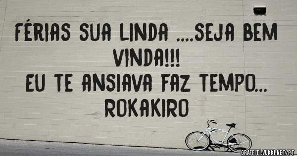 Férias sua linda ....seja bem vinda!!!
Eu te ansiava faz tempo...
RoKaKiRo
