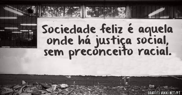 Sociedade feliz é aquela onde há justiça social, sem preconceito racial.