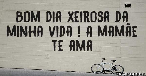Bom dia xeirosa da minha vida ! A mamãe te ama 